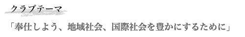 会長テーマ「奉仕しよう、地域社会、国際社会を豊かにするために」