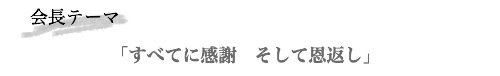 会長テーマ「すべてに感謝　そして恩返し」」